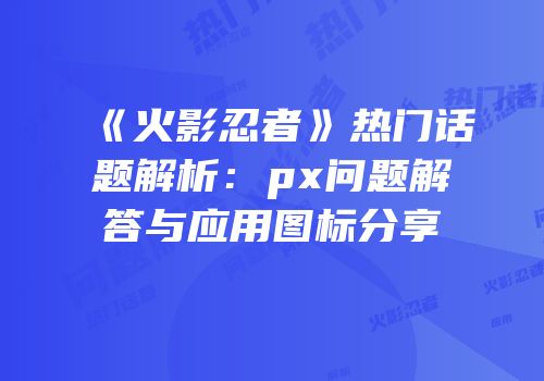 《火影忍者》热门话题解析：px问题解答与应用图标分享