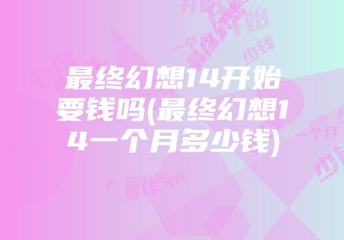 最终幻想14开始要钱吗(最终幻想14一个月多少钱)