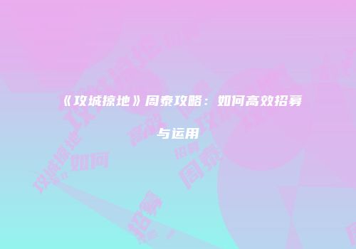《攻城掠地》周泰攻略：如何高效招募与运用