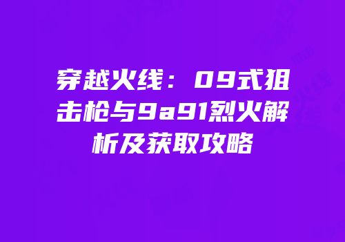 穿越火线：09式狙击枪与9a91烈火解析及获取攻略