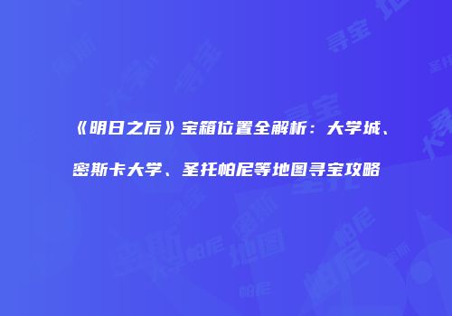 《明日之后》宝箱位置全解析：大学城、密斯卡大学、圣托帕尼等地图寻宝攻略