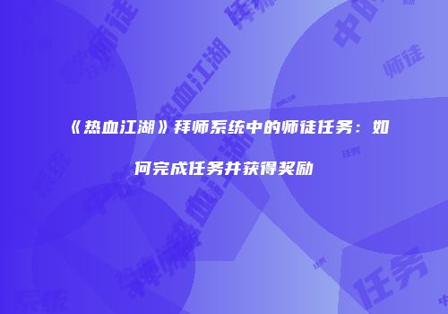 《热血江湖》拜师系统中的师徒任务：如何完成任务并获得奖励