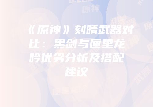 《原神》刻晴武器对比：黑剑与匣里龙吟优劣分析及搭配建议