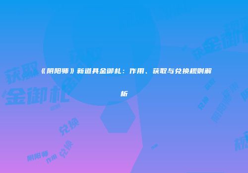 《阴阳师》新道具金御札：作用、获取与兑换规则解析