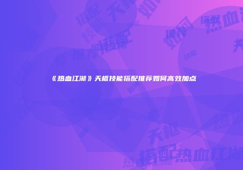 《热血江湖》天枢技能搭配推荐如何高效加点
