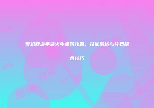 梦幻西游手游火牛坐骑攻略：技能解析与符石组合技巧
