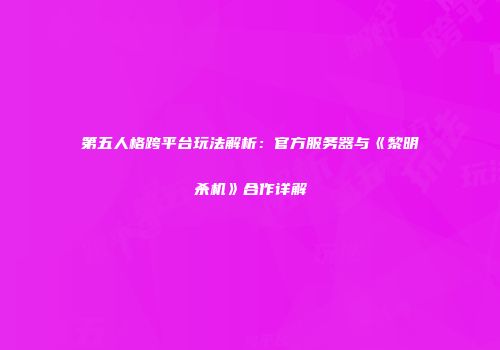 第五人格跨平台玩法解析：官方服务器与《黎明杀机》合作详解