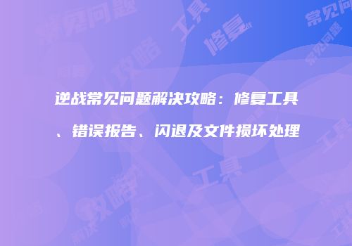 逆战常见问题解决攻略：修复工具、错误报告、闪退及文件损坏处理