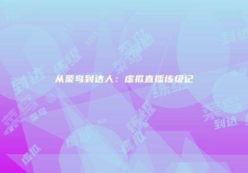 从菜鸟到达人：虚拟直播练级记