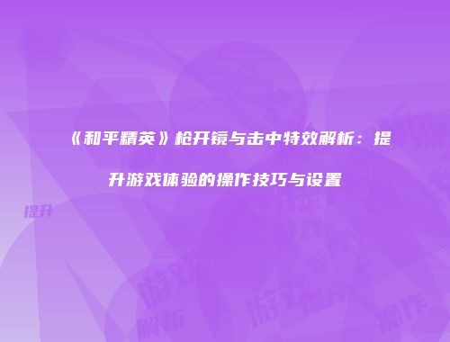 《和平精英》枪开镜与击中特效解析：提升游戏体验的操作技巧与设置