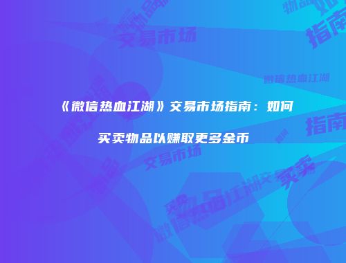 《微信热血江湖》交易市场指南：如何买卖物品以赚取更多金币