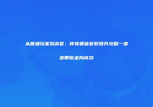从普通玩家到高官：传奇霸业官职晋升攻略一步步带你走向成功