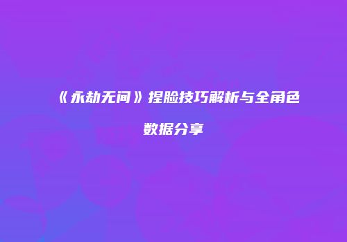 《永劫无间》捏脸技巧解析与全角色数据分享