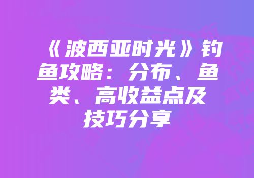 《波西亚时光》钓鱼攻略：分布、鱼类、高收益点及技巧分享