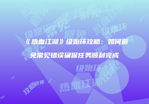 《热血江湖》级跑环攻略：如何避免常见错误确保任务顺利完成