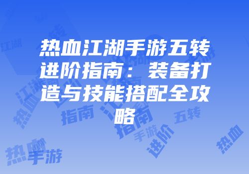 热血江湖手游五转进阶指南:装备打造与技能搭配全攻略