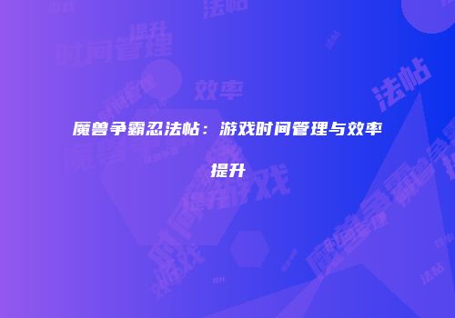 魔兽争霸忍法帖：游戏时间管理与效率提升