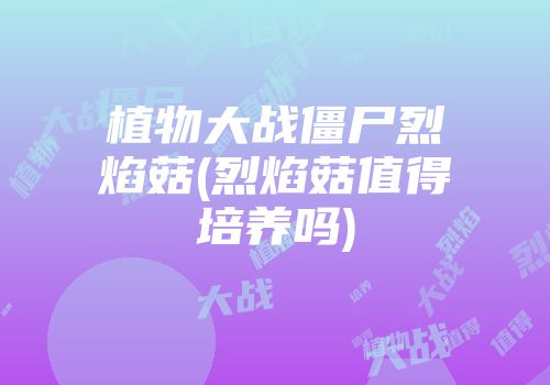 植物大战僵尸烈焰菇(烈焰菇值得培养吗)