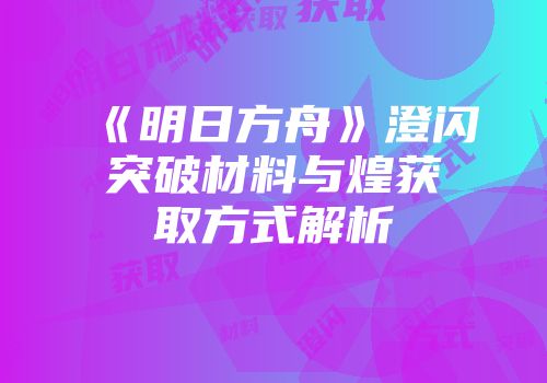 《明日方舟》澄闪突破材料与煌获取方式解析
