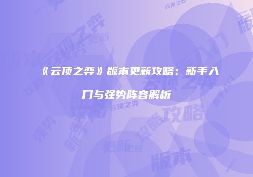 《云顶之弈》版本更新攻略：新手入门与强势阵容解析