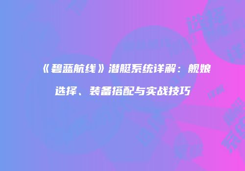 《碧蓝航线》潜艇系统详解：舰娘选择、装备搭配与实战技巧