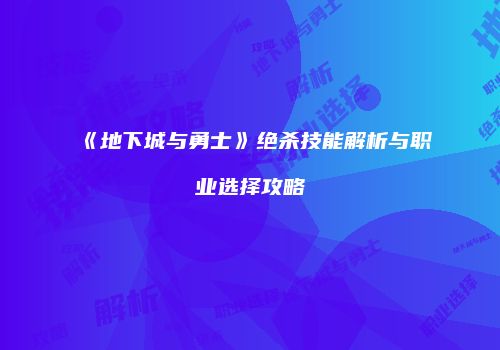 《地下城与勇士》绝杀技能解析与职业选择攻略