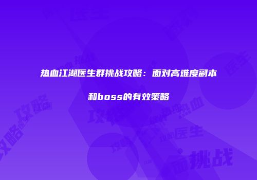 热血江湖医生群挑战攻略:面对高难度副本和boss的有效策略