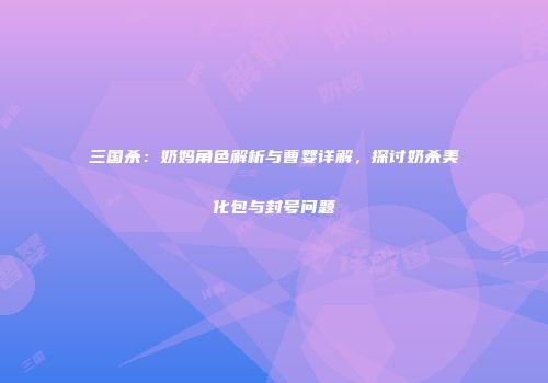 三国杀：奶妈角色解析与曹婴详解，探讨奶杀美化包与封号问题