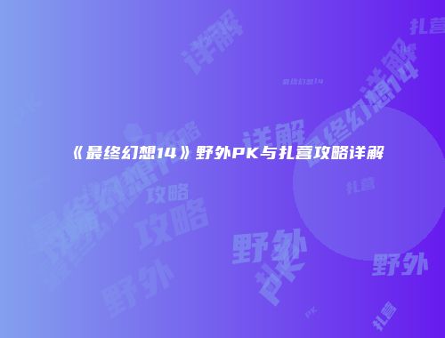 《最终幻想14》野外PK与扎营攻略详解