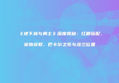 《地下城与勇士》深度揭秘：红眼搭配、宠物获取、巴卡尔之死与莎兰位置