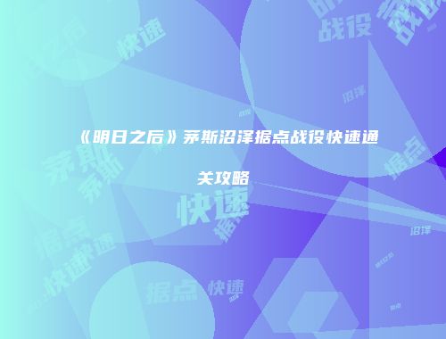 《明日之后》茅斯沼泽据点战役快速通关攻略