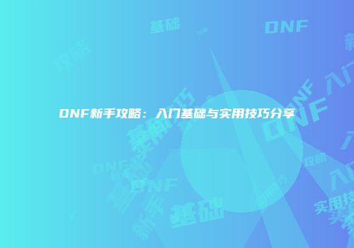 DNF新手攻略：入门基础与实用技巧分享