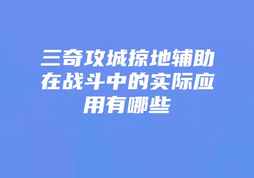 三奇攻城掠地辅助在战斗中的实际应用有哪些