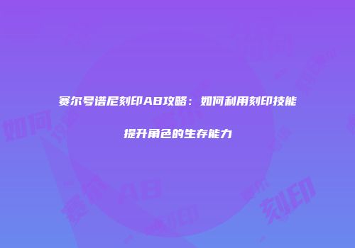赛尔号谱尼刻印AB攻略：如何利用刻印技能提升角色的生存能力