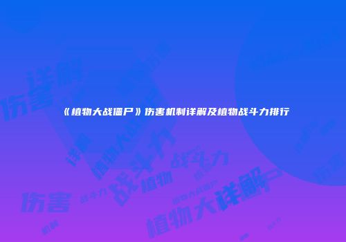 《植物大战僵尸》伤害机制详解及植物战斗力排行