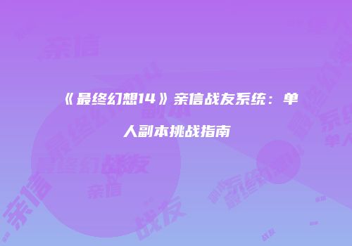 《最终幻想14》亲信战友系统：单人副本挑战指南