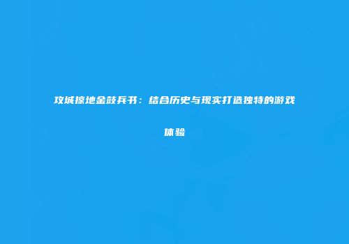 攻城掠地金鼓兵书：结合历史与现实打造独特的游戏体验