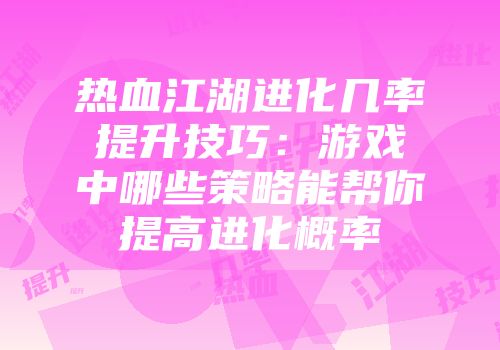 热血江湖进化几率提升技巧：游戏中哪些策略能帮你提高进化概率