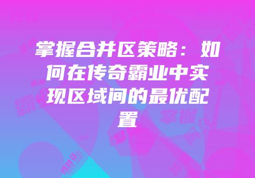 掌握合并区策略：如何在传奇霸业中实现区域间的最优配置