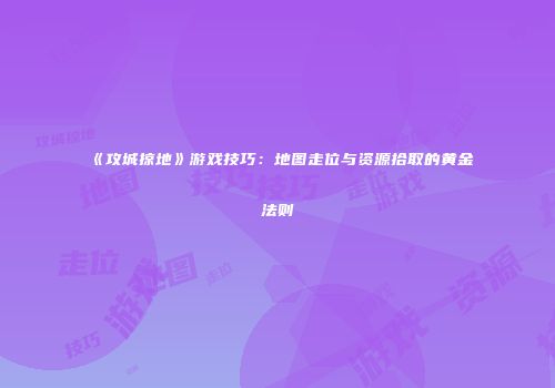 《攻城掠地》游戏技巧:地图走位与资源拾取的黄金法则
