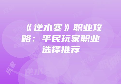 《逆水寒》职业攻略：平民玩家职业选择推荐