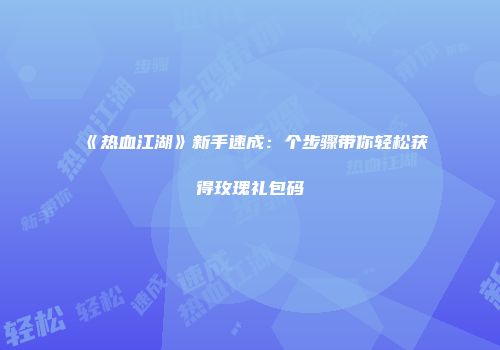 《热血江湖》新手速成：个步骤带你轻松获得玫瑰礼包码