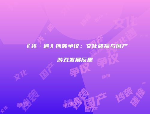 《光·遇》抄袭争议：文化碰撞与国产游戏发展反思
