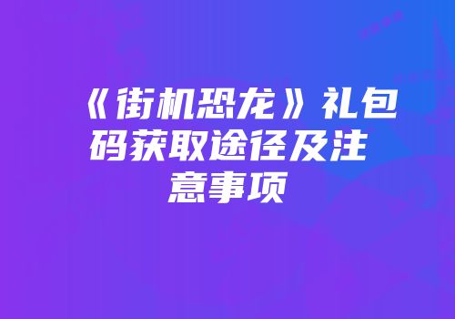《街机恐龙》礼包码获取途径及注意事项