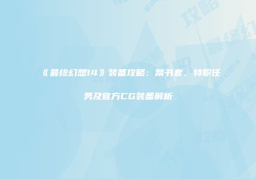 《最终幻想14》装备攻略：禁书套、特职任务及官方CG装备解析