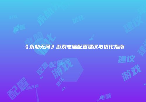 《永劫无间》游戏电脑配置建议与优化指南