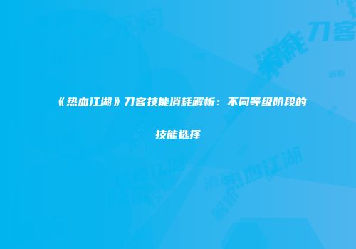 《热血江湖》刀客技能消耗解析：不同等级阶段的技能选择
