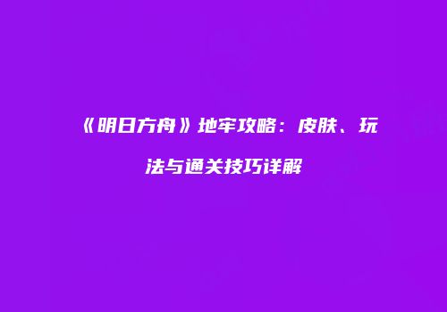 《明日方舟》地牢攻略：皮肤、玩法与通关技巧详解