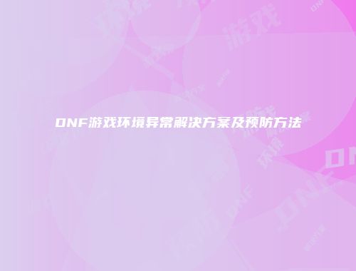 DNF游戏环境异常解决方案及预防方法