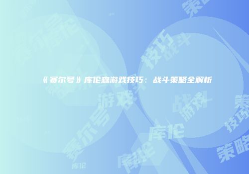《赛尔号》库伦森游戏技巧：战斗策略全解析